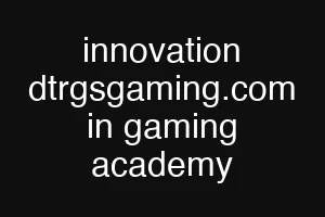 innovation dtrgsgaming.com in gaming academy
